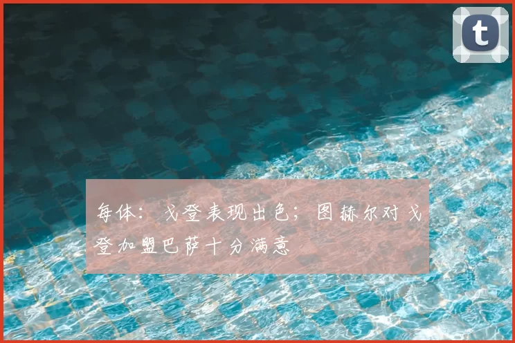 每体：戈登表现出色；图赫尔对戈登加盟巴萨十分满意