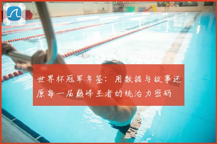 世界杯冠军年鉴：用数据与故事还原每一届巅峰王者的统治力密码