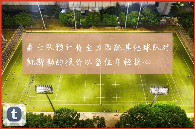 爵士队预计将全力匹配其他球队对凯斯勒的报价以留住年轻核心