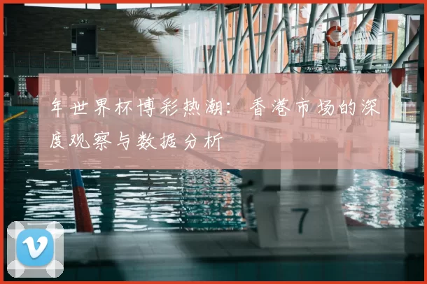 年世界杯博彩热潮：香港市场的深度观察与数据分析