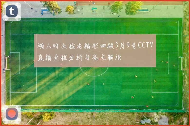 湖人对决猛龙精彩回顾3月9号CCTV直播全程分析与亮点解读