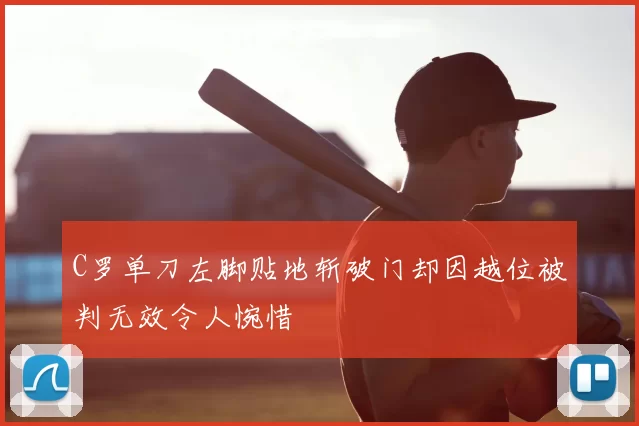 C罗单刀左脚贴地斩破门却因越位被判无效令人惋惜