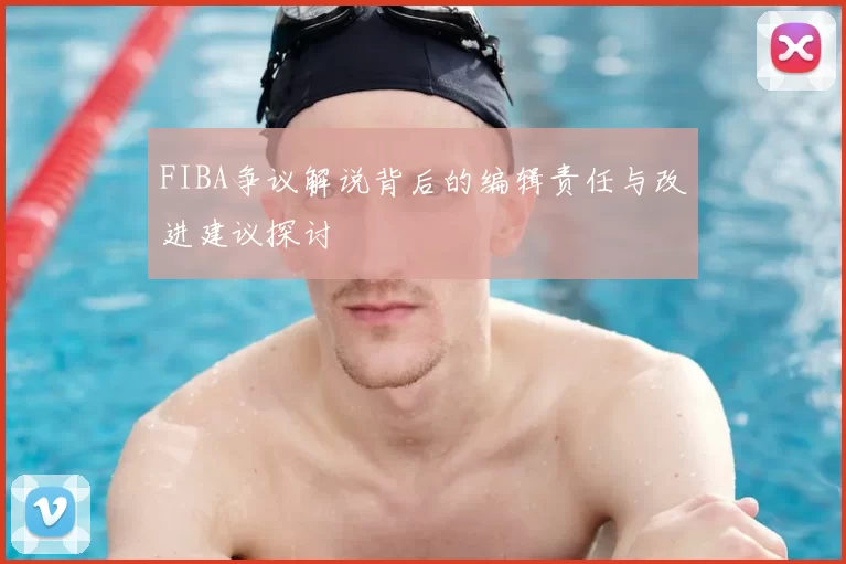 FIBA争议解说背后的编辑责任与改进建议探讨