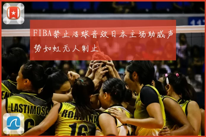 FIBA禁止活球音效日本主场助威声势如虹无人制止