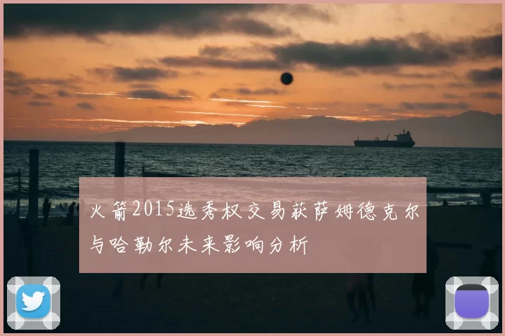 火箭2015选秀权交易获萨姆德克尔与哈勒尔未来影响分析