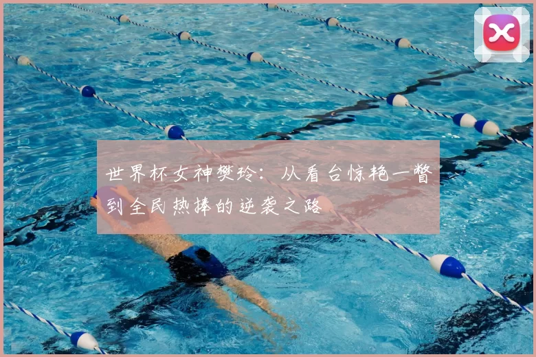 世界杯女神樊玲:从看台惊艳一瞥到全民热捧的逆袭之路