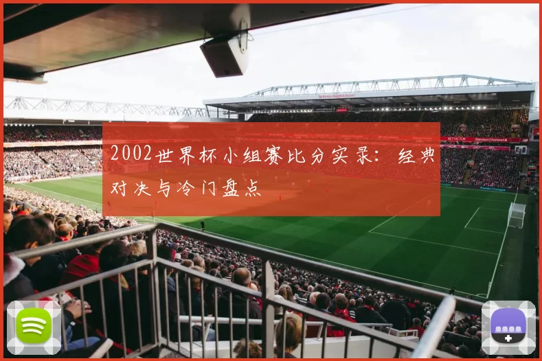 2002世界杯小组赛比分实录：经典对决与冷门盘点