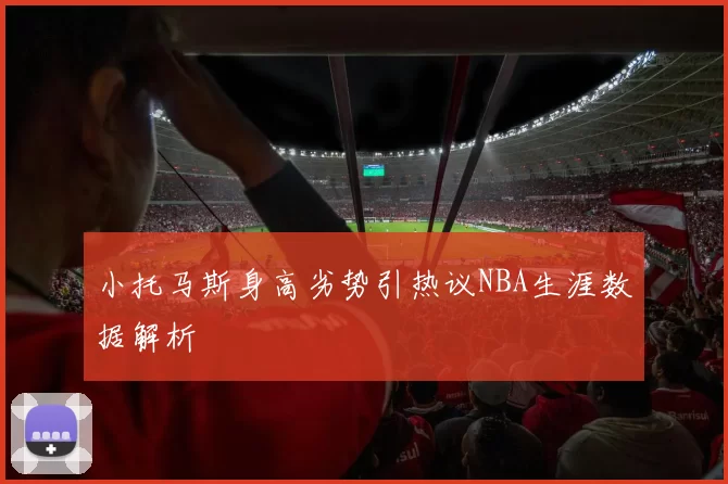 小托马斯身高劣势引热议NBA生涯数据解析