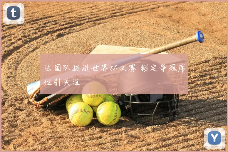 法国队挺进世界杯决赛 锁定争冠席位引关注
