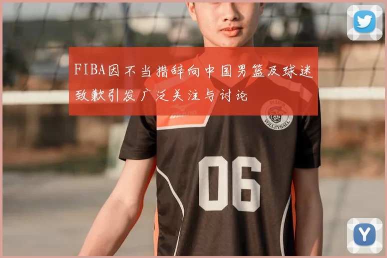 FIBA因不当措辞向中国男篮及球迷致歉引发广泛关注与讨论