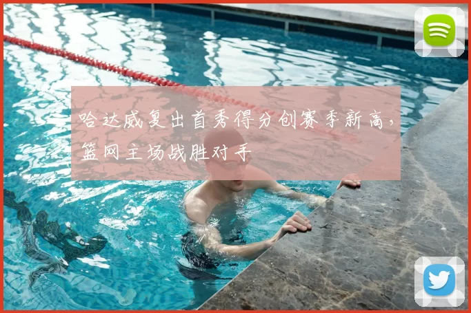 哈达威复出首秀得分创赛季新高，篮网主场战胜对手
