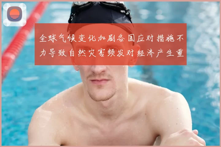 全球气候变化加剧各国应对措施不力导致自然灾害频发对经济产生重大冲击