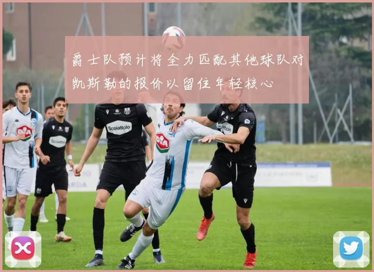 爵士队预计将全力匹配其他球队对凯斯勒的报价以留住年轻核心