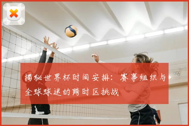揭秘世界杯时间安排：赛事组织与全球球迷的跨时区挑战