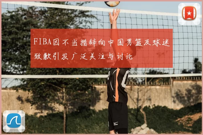 FIBA因不当措辞向中国男篮及球迷致歉引发广泛关注与讨论