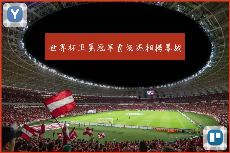 世界杯卫冕冠军首场亮相揭幕战