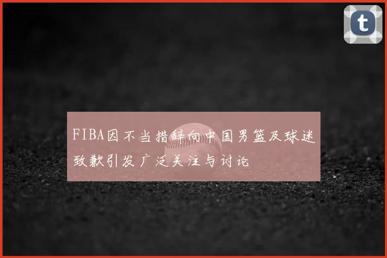 FIBA因不当措辞向中国男篮及球迷致歉引发广泛关注与讨论