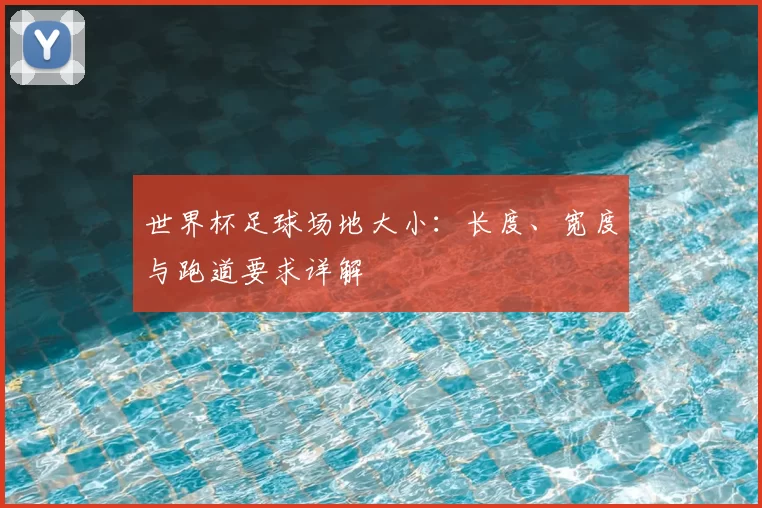 世界杯足球场地大小:长度、宽度与跑道要求详解