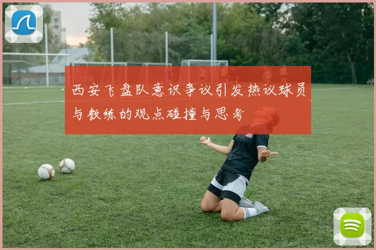 西安飞盘队意识争议引发热议球员与教练的观点碰撞与思考