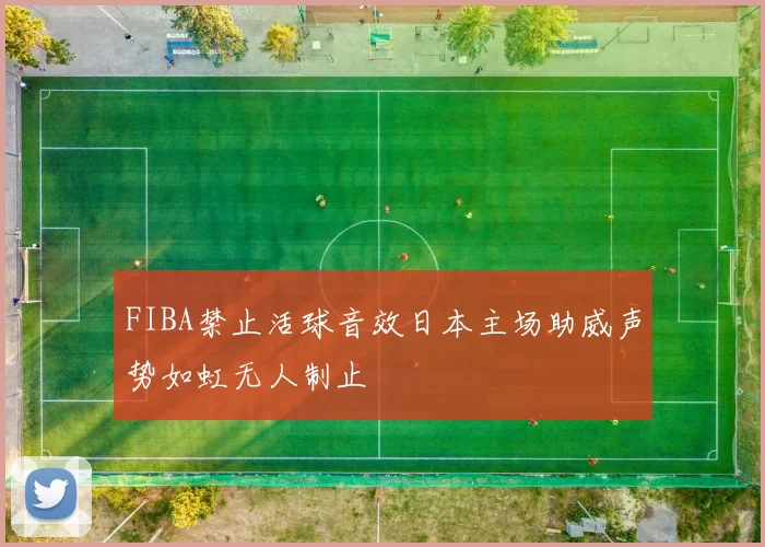 FIBA禁止活球音效日本主场助威声势如虹无人制止