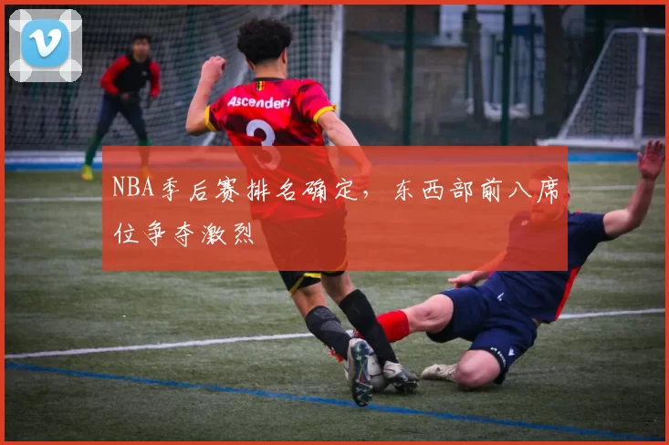 NBA季后赛排名确定,东西部前八席位争夺激烈