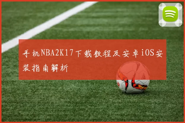 手机NBA2K17下载教程及安卓iOS安装指南解析