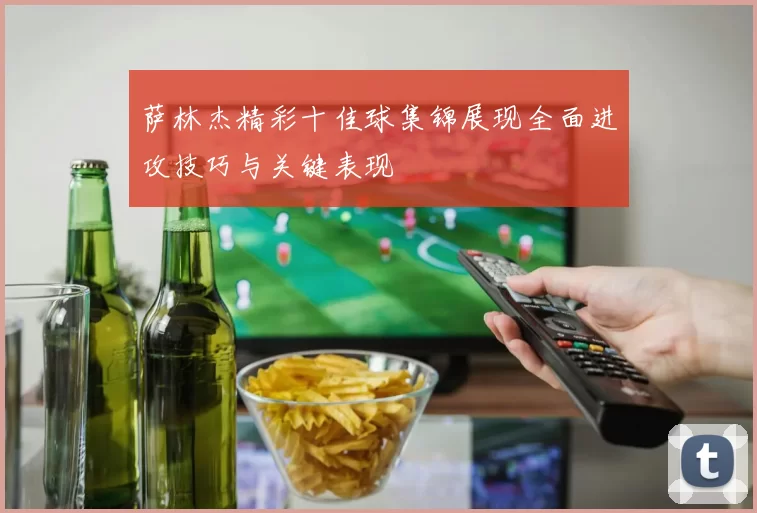 萨林杰精彩十佳球集锦展现全面进攻技巧与关键表现