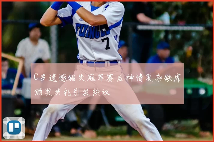 C罗遗憾错失冠军赛后神情复杂缺席颁奖典礼引发热议