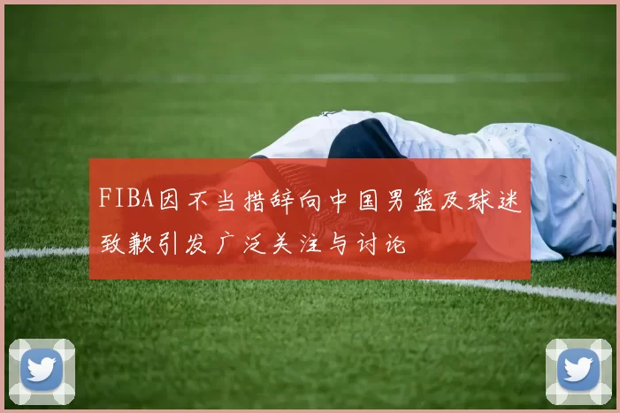 FIBA因不当措辞向中国男篮及球迷致歉引发广泛关注与讨论