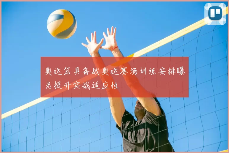 奥运笼具备战奥运赛场训练安排曝光提升实战适应性