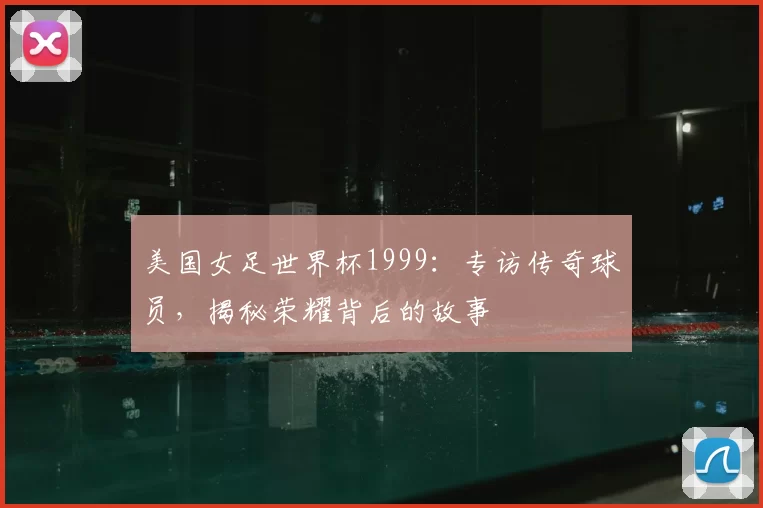 美国女足世界杯1999:专访传奇球员,揭秘荣耀背后的故事