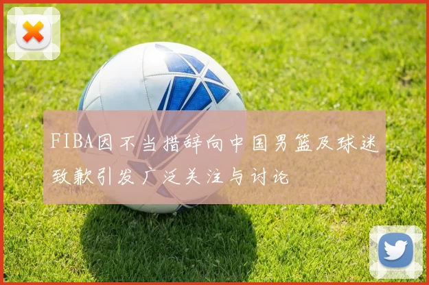 FIBA因不当措辞向中国男篮及球迷致歉引发广泛关注与讨论