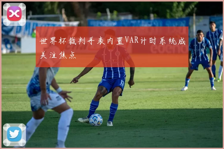 世界杯裁判手表内置VAR计时系统成关注焦点