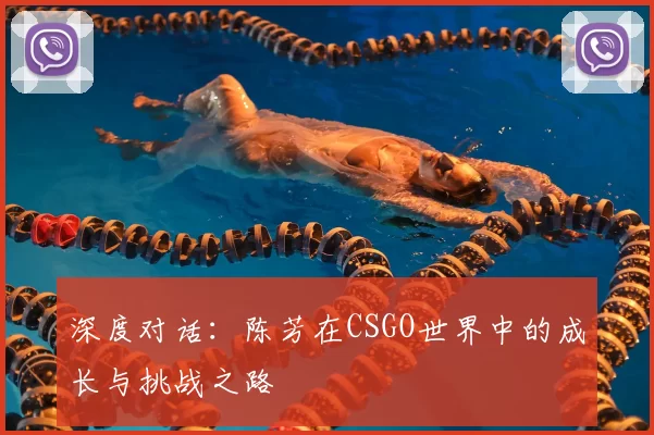 深度对话:陈芳在CSGO世界中的成长与挑战之路