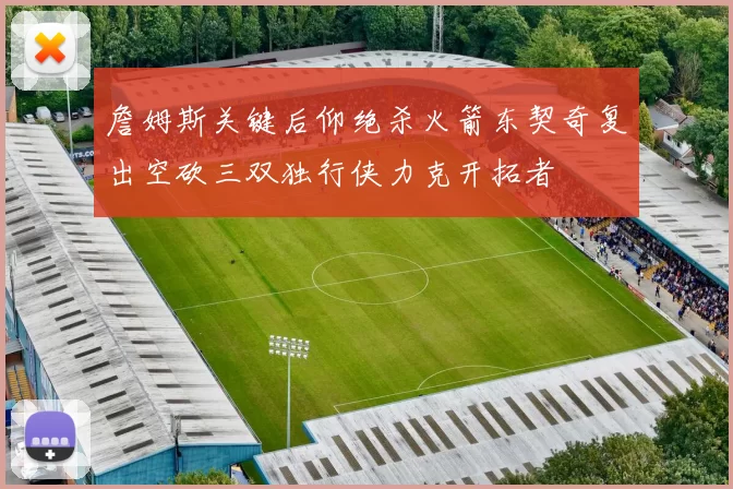詹姆斯关键后仰绝杀火箭东契奇复出空砍三双独行侠力克开拓者