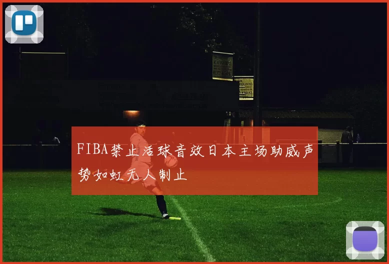 FIBA禁止活球音效日本主场助威声势如虹无人制止