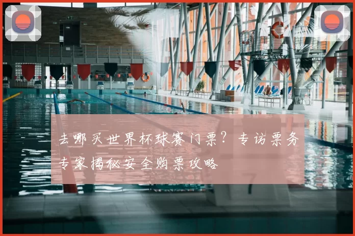 去哪买世界杯球赛门票?专访票务专家揭秘安全购票攻略
