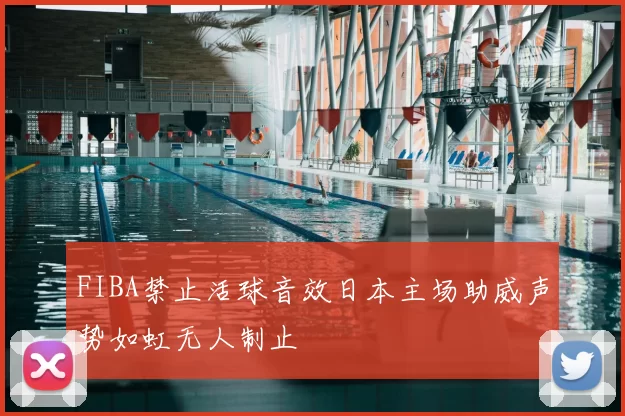 FIBA禁止活球音效日本主场助威声势如虹无人制止