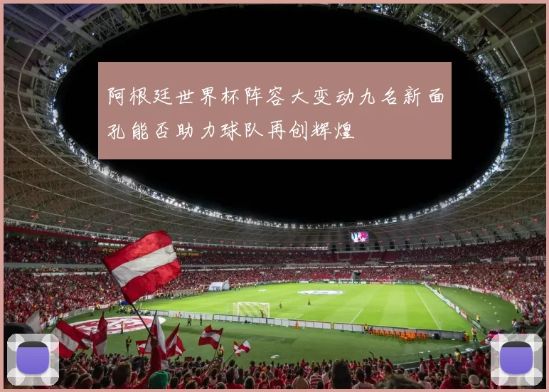 阿根廷世界杯阵容大变动九名新面孔能否助力球队再创辉煌