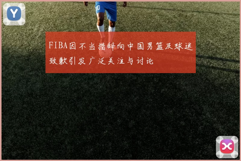 FIBA因不当措辞向中国男篮及球迷致歉引发广泛关注与讨论