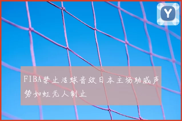 FIBA禁止活球音效日本主场助威声势如虹无人制止