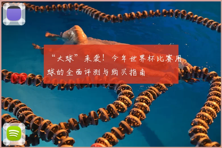 “大球”来袭!今年世界杯比赛用球的全面评测与购买指南