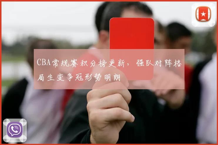 CBA常规赛积分榜更新，强队对阵格局生变争冠形势明朗