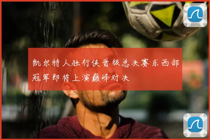 凯尔特人独行侠晋级总决赛东西部冠军即将上演巅峰对决