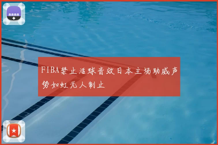 FIBA禁止活球音效日本主场助威声势如虹无人制止