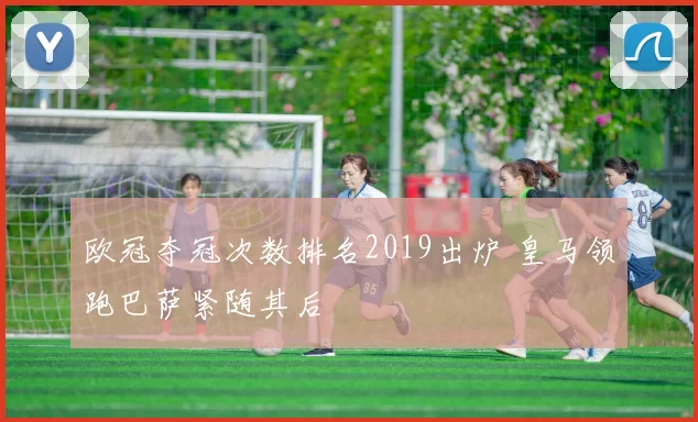 欧冠夺冠次数排名2019出炉 皇马领跑巴萨紧随其后