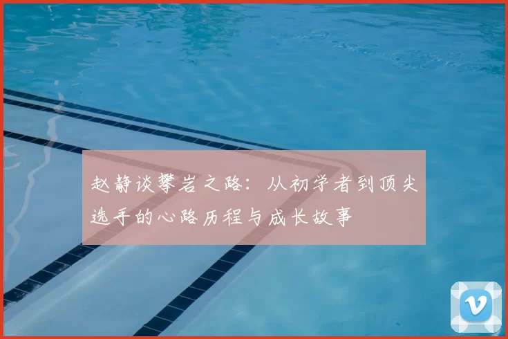 赵静谈攀岩之路:从初学者到顶尖选手的心路历程与成长故事