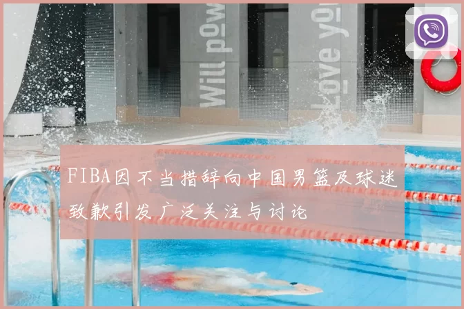 FIBA因不当措辞向中国男篮及球迷致歉引发广泛关注与讨论