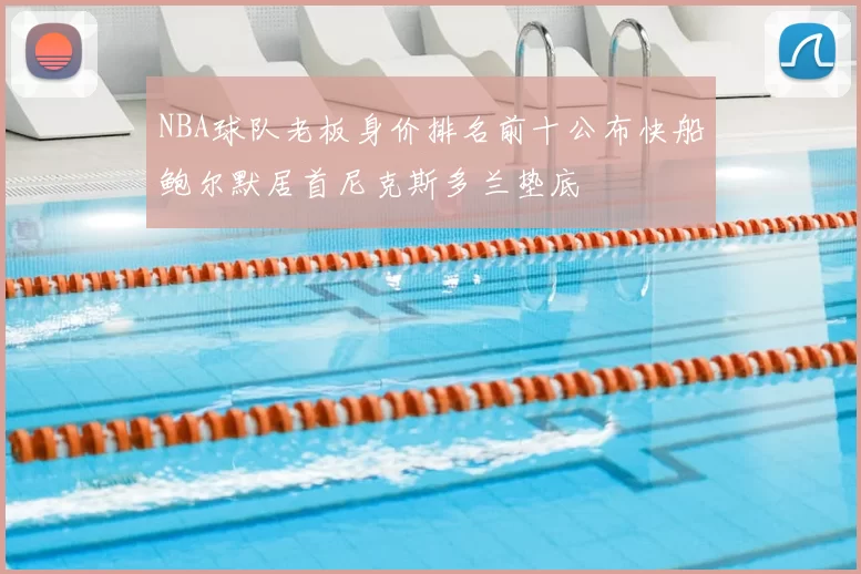 NBA球队老板身价排名前十公布快船鲍尔默居首尼克斯多兰垫底